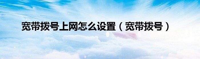 宽带拨号上网怎么设置（宽带拨号）