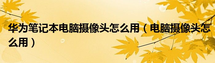 华为笔记本电脑摄像头怎么用（电脑摄像头怎么用）