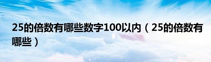 25的倍数有哪些数字100以内（25的倍数有哪些）