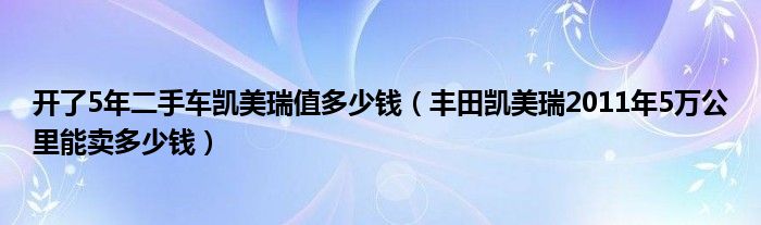 开了5年二手车凯美瑞值多少钱（丰田凯美瑞2011年5万公里能卖多少钱）