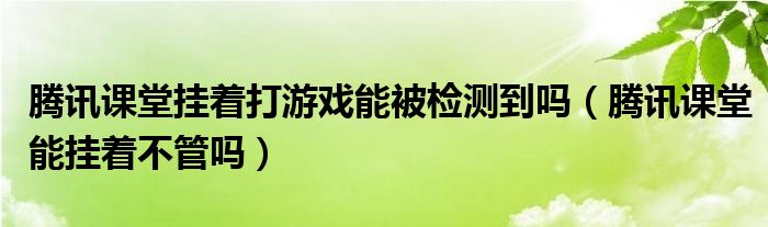 腾讯课堂挂着打游戏能被检测到吗（腾讯课堂能挂着不管吗）