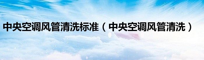 中央空调风管清洗标准（中央空调风管清洗）