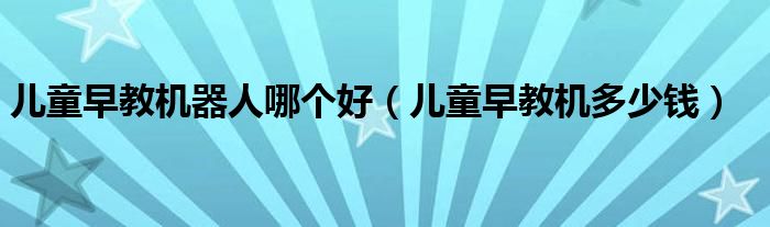 儿童早教机器人哪个好（儿童早教机多少钱）