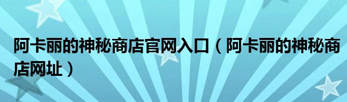 阿卡丽的神秘商店官网入口（阿卡丽的神秘商店网址）