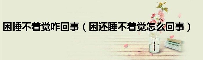 困睡不着觉咋回事（困还睡不着觉怎么回事）