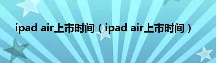 ipad air上市时间（ipad air上市时间）