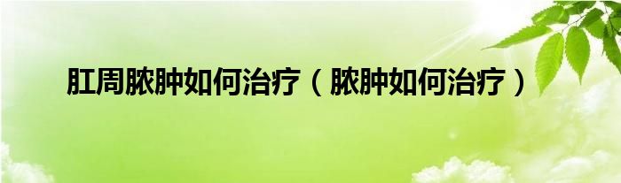 肛周脓肿如何治疗（脓肿如何治疗）