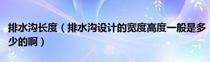 排水沟长度（排水沟设计的宽度高度一般是多少的啊）