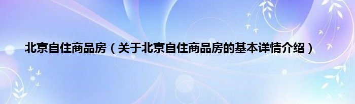 北京自住商品房（关于北京自住商品房的基本详情介绍）