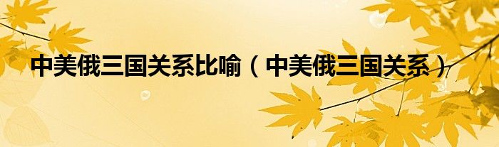 中美俄三国关系比喻（中美俄三国关系）