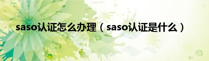 saso认证怎么办理（saso认证是什么）