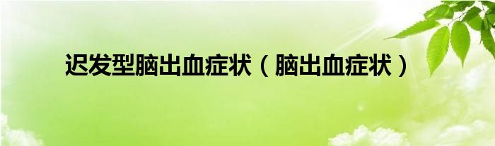 迟发型脑出血症状（脑出血症状）