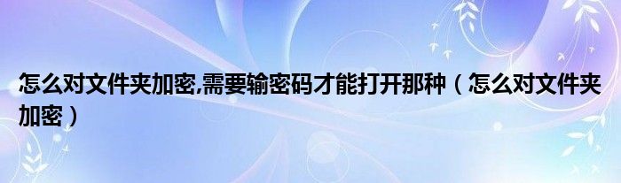 怎么对文件夹加密,需要输密码才能打开那种（怎么对文件夹加密）