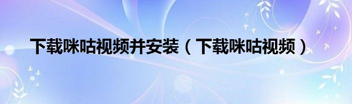 下载咪咕视频并安装（下载咪咕视频）