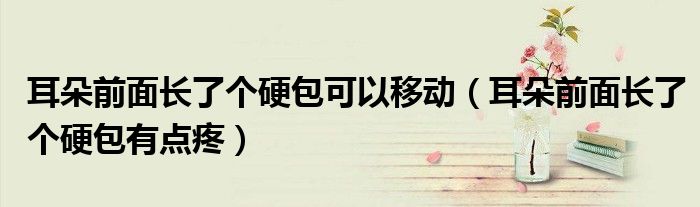 耳朵前面长了个硬包可以移动（耳朵前面长了个硬包有点疼）