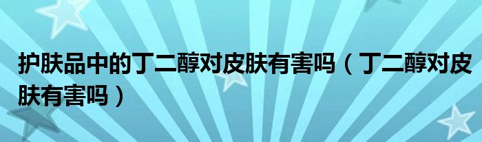 护肤品中的丁二醇对皮肤有害吗（丁二醇对皮肤有害吗）