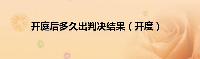 开庭后多久出判决结果（开度）