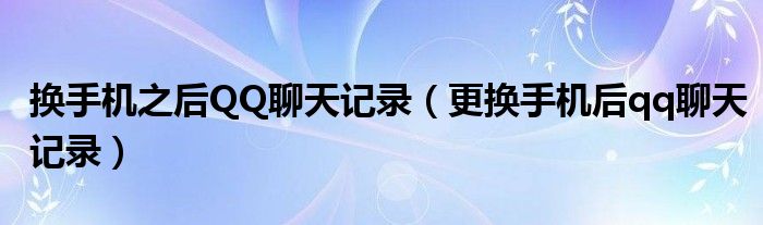 换手机之后QQ聊天记录（更换手机后qq聊天记录）