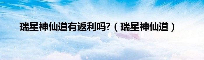 瑞星神仙道有返利吗?（瑞星神仙道）