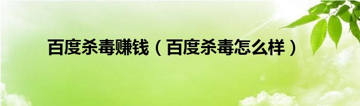 百度杀毒赚钱（百度杀毒怎么样）