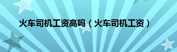 火车司机工资高吗（火车司机工资）