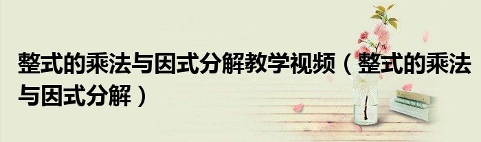 整式的乘法与因式分解教学视频（整式的乘法与因式分解）