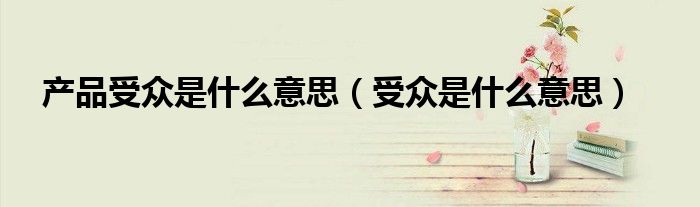 产品受众是什么意思（受众是什么意思）