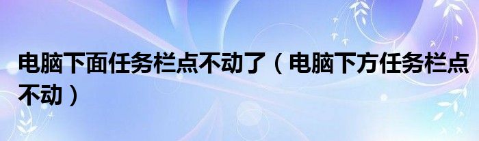 电脑下面任务栏点不动了（电脑下方任务栏点不动）