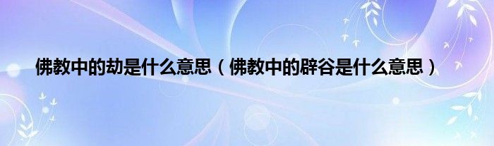 佛教中的劫是什么意思（佛教中的辟谷是什么意思）