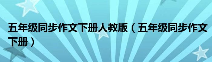 五年级同步作文下册人教版（五年级同步作文下册）