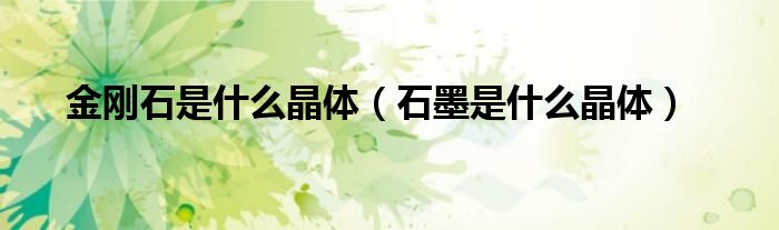 金刚石是什么晶体（石墨是什么晶体）