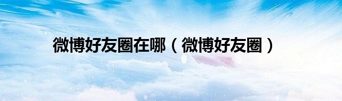 微博好友圈在哪（微博好友圈）