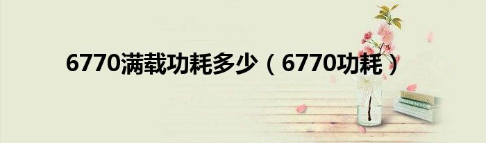 6770满载功耗多少（6770功耗）