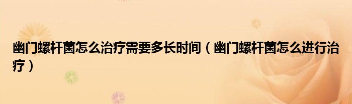 幽门螺杆菌怎么治疗需要多长时间（幽门螺杆菌怎么进行治疗）