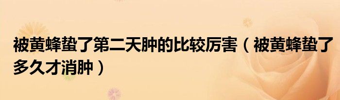 被黄蜂蛰了第二天肿的比较厉害（被黄蜂蛰了多久才消肿）