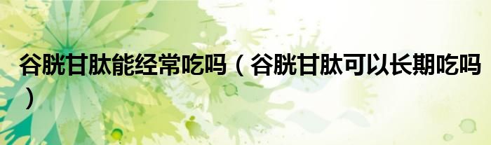 谷胱甘肽能经常吃吗（谷胱甘肽可以长期吃吗）