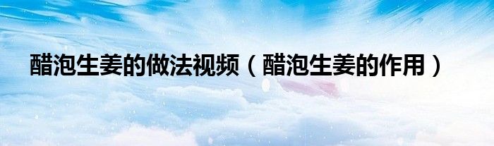 醋泡生姜的做法视频（醋泡生姜的作用）