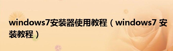 windows7安装器使用教程（windows7 安装教程）