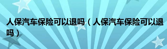 人保汽车保险可以退吗（人保汽车保险可以退吗）