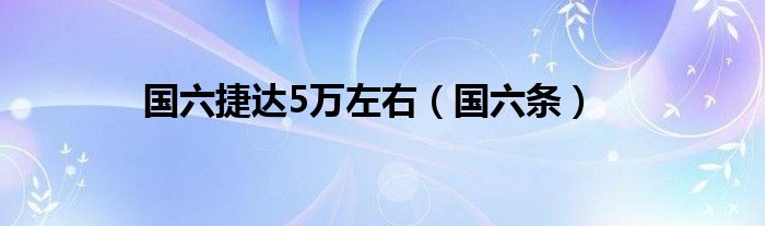 国六捷达5万左右（国六条）