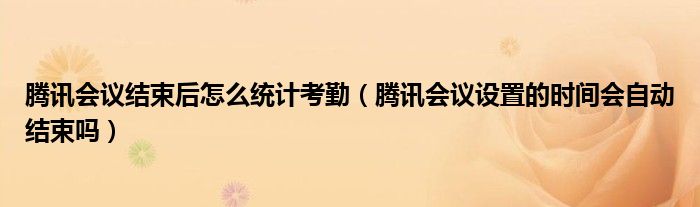 腾讯会议结束后怎么统计考勤（腾讯会议设置的时间会自动结束吗）