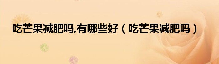 吃芒果减肥吗,有哪些好（吃芒果减肥吗）