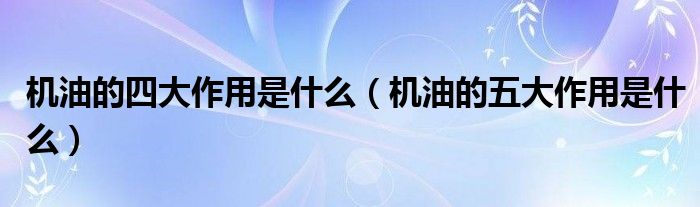 机油的四大作用是什么（机油的五大作用是什么）