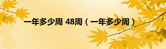 一年多少周 48周（一年多少周）