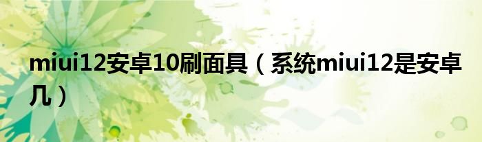 miui12安卓10刷面具（系统miui12是安卓几）