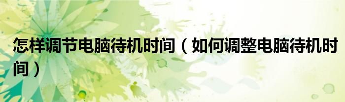 怎样调节电脑待机时间（如何调整电脑待机时间）