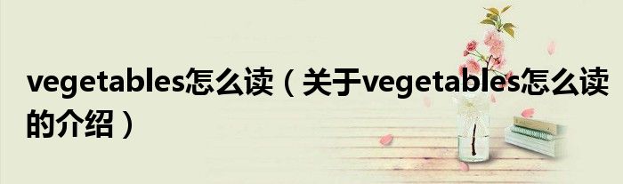 vegetables怎么读（关于vegetables怎么读的介绍）
