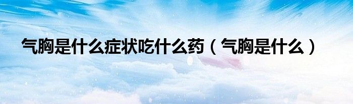气胸是什么症状吃什么药（气胸是什么）