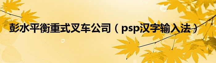 彭水平衡重式叉车公司（psp汉字输入法）