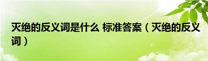 灭绝的反义词是什么 标准答案（灭绝的反义词）